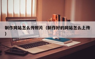 灌南制作网站怎么传照片（制作好的网站怎么上传）