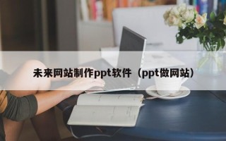 灌南未来网站制作ppt软件（ppt做网站）