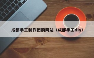灌南成都手工制作团购网站（成都手工diy）