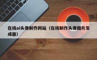 灌南在线ai头像制作网站（在线制作头像图片生成器）