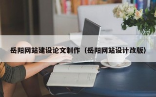 灌南岳阳网站建设论文制作（岳阳网站设计改版）