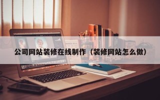灌南公司网站装修在线制作（装修网站怎么做）
