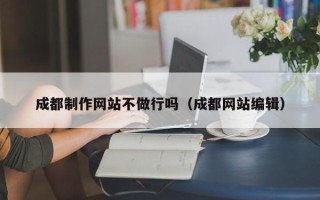 灌南成都制作网站不做行吗（成都网站编辑）