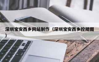 灌南深圳宝安西乡网站制作（深圳宝安西乡控规图）