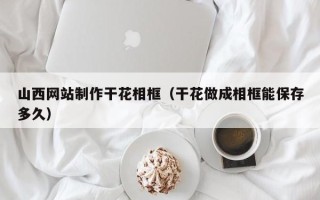 灌南山西网站制作干花相框（干花做成相框能保存多久）