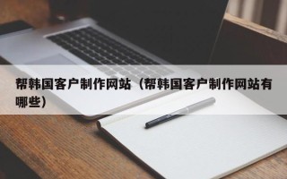 灌南帮韩国客户制作网站（帮韩国客户制作网站有哪些）